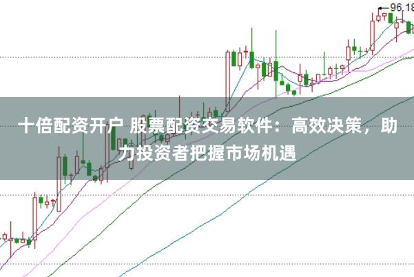 十倍配资开户 股票配资交易软件：高效决策，助力投资者把握市场机遇