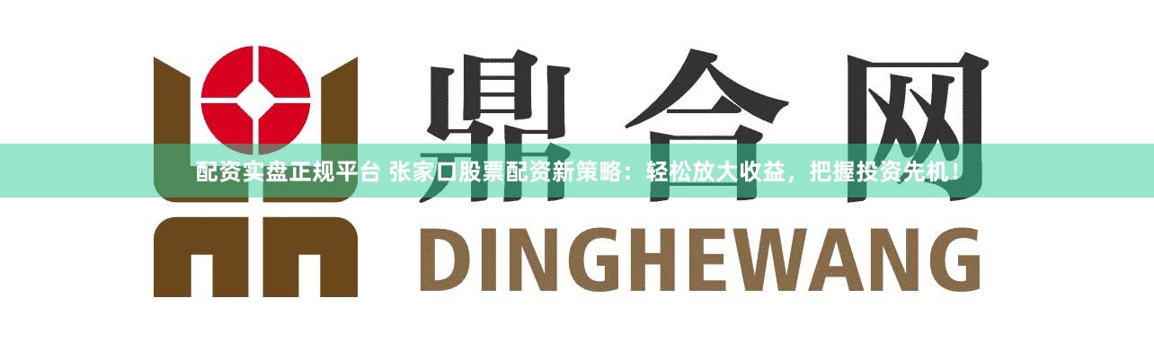 配资实盘正规平台 张家口股票配资新策略：轻松放大收益，把握投资先机！