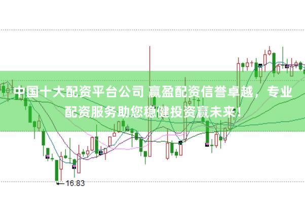 中国十大配资平台公司 赢盈配资信誉卓越，专业配资服务助您稳健投资赢未来！