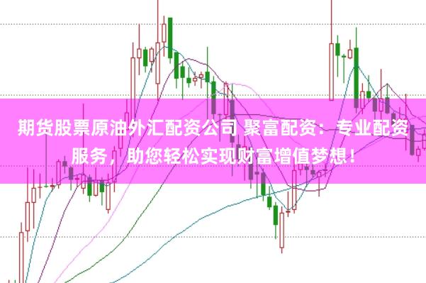 期货股票原油外汇配资公司 聚富配资：专业配资服务，助您轻松实现财富增值梦想！