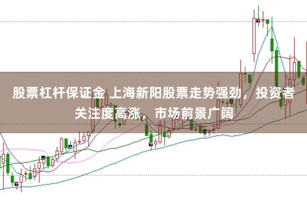 股票杠杆保证金 上海新阳股票走势强劲，投资者关注度高涨，市场前景广阔