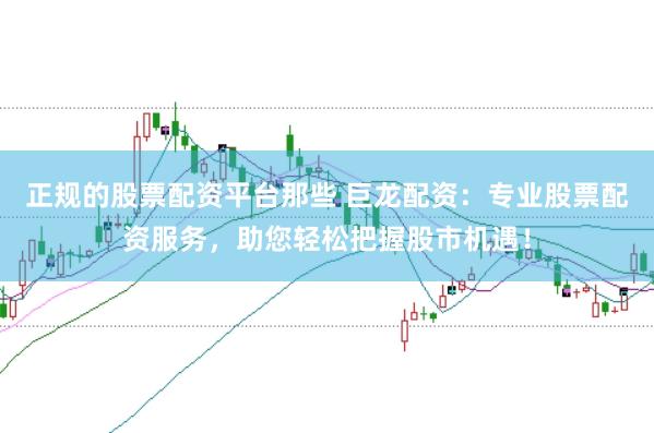 正规的股票配资平台那些 巨龙配资：专业股票配资服务，助您轻松把握股市机遇！