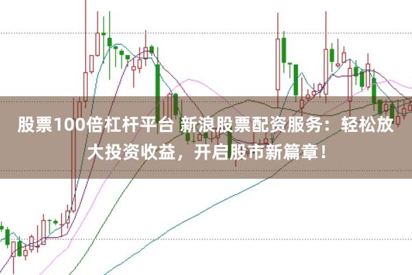股票100倍杠杆平台 新浪股票配资服务：轻松放大投资收益，开启股市新篇章！