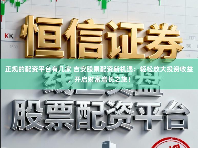 正规的配资平台有几家 吉安股票配资新机遇：轻松放大投资收益，开启财富增长之旅！