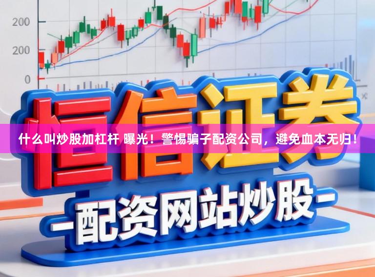 什么叫炒股加杠杆 曝光！警惕骗子配资公司，避免血本无归！