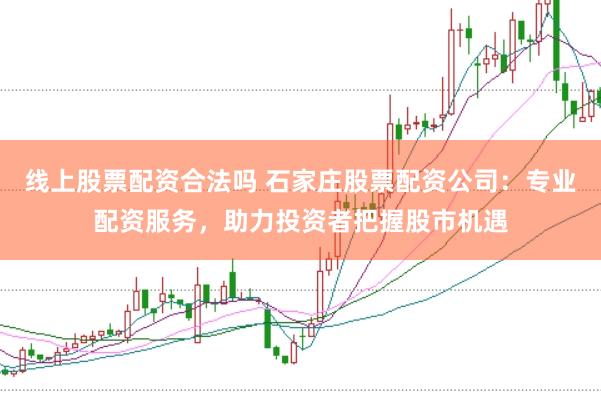 线上股票配资合法吗 石家庄股票配资公司：专业配资服务，助力投资者把握股市机遇