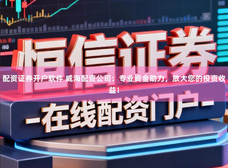 配资证券开户软件 威海配资公司：专业资金助力，放大您的投资收益！