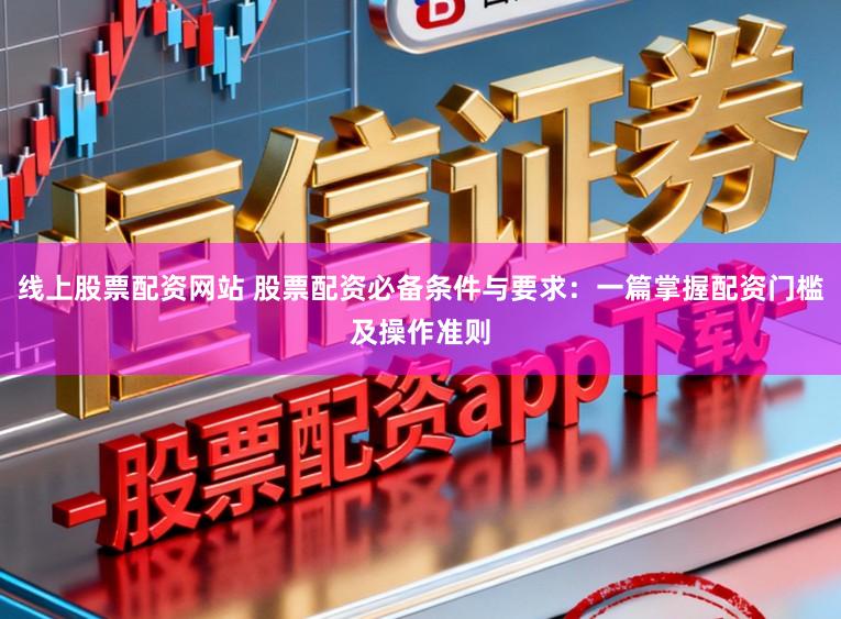 线上股票配资网站 股票配资必备条件与要求：一篇掌握配资门槛及操作准则