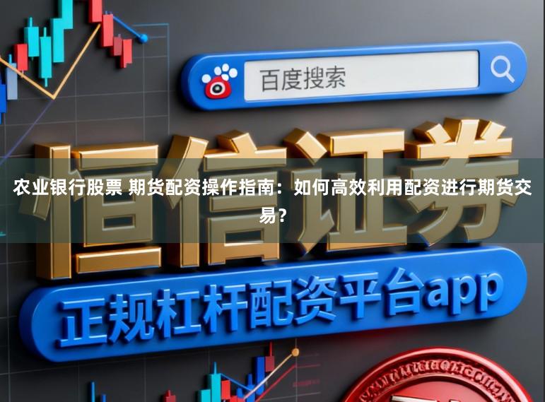 农业银行股票 期货配资操作指南：如何高效利用配资进行期货交易？