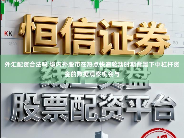 外汇配资合法吗 境内外股市在热点快速轮动时期背景下中杠杆资金的数据观察机会与