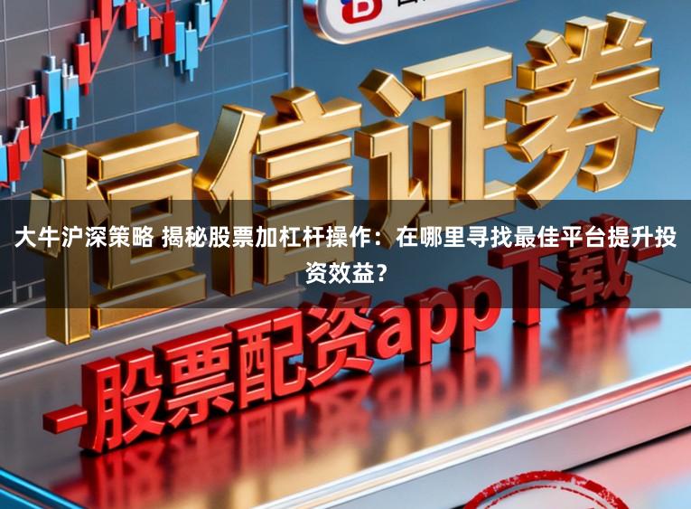 大牛沪深策略 揭秘股票加杠杆操作：在哪里寻找最佳平台提升投资效益？