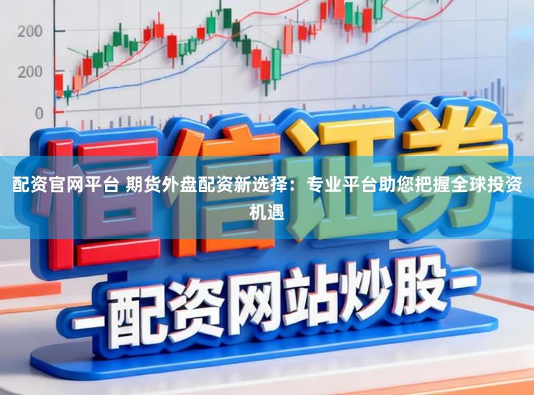 配资官网平台 期货外盘配资新选择：专业平台助您把握全球投资机遇