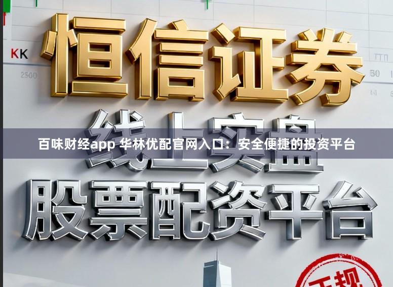 百味财经app 华林优配官网入口：安全便捷的投资平台
